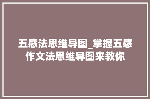 五感法思维导图_掌握五感作文法思维导图来教你