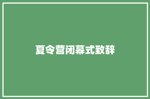 夏令营闭幕式致辞 论文范文