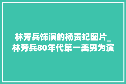 林芳兵饰演的杨贵妃图片_林芳兵80年代第一美男为演杨贵妃增肥30斤