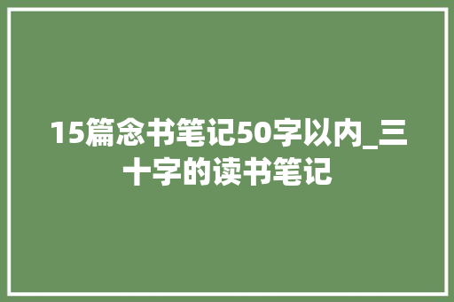 15篇念书笔记50字以内_三十字的读书笔记