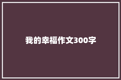 我的幸福作文300字 生活范文