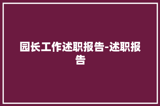 园长工作述职报告-述职报告 会议纪要范文