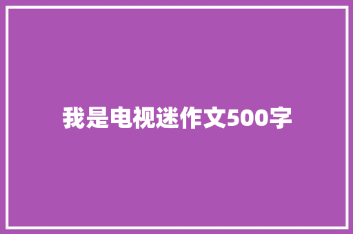 我是电视迷作文500字 申请书范文