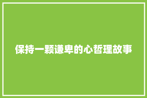 保持一颗谦卑的心哲理故事 会议纪要范文