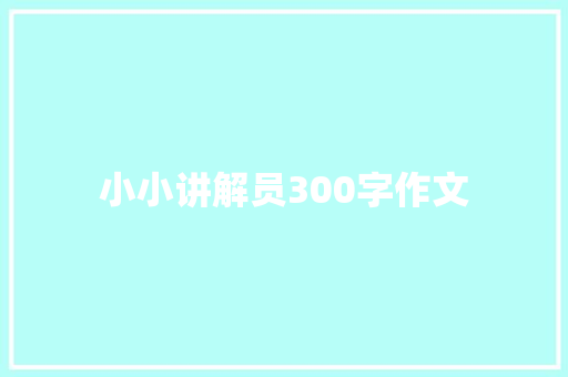 小小讲解员300字作文 工作总结范文