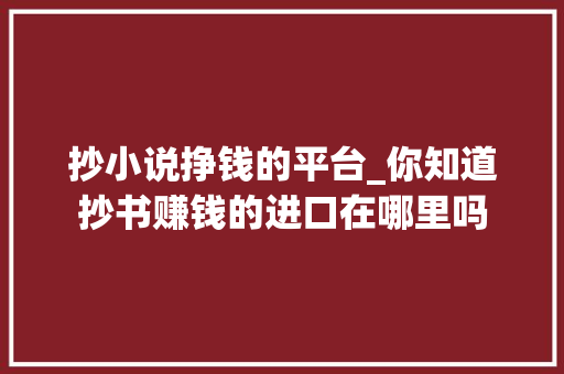 抄小说挣钱的平台_你知道抄书赚钱的进口在哪里吗 演讲稿范文