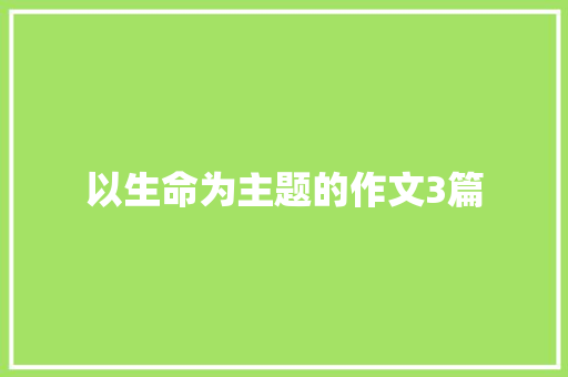 以生命为主题的作文3篇 致辞范文