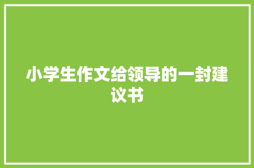 小学生作文给领导的一封建议书 求职信范文