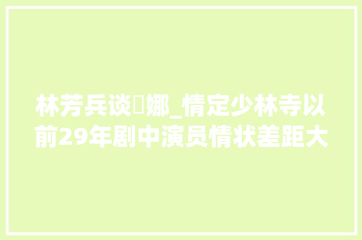 林芳兵谈坣娜_情定少林寺以前29年剧中演员情状差距大年夜女主至今独身单身