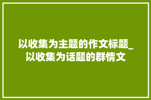 以收集为主题的作文标题_以收集为话题的群情文 申请书范文