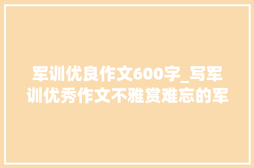 军训优良作文600字_写军训优秀作文不雅赏难忘的军训 商务邮件范文