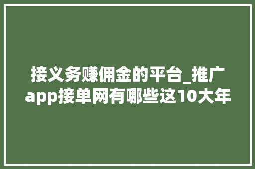 接义务赚佣金的平台_推广app接单网有哪些这10大年夜地推app接责任平台都能免费接单 综述范文