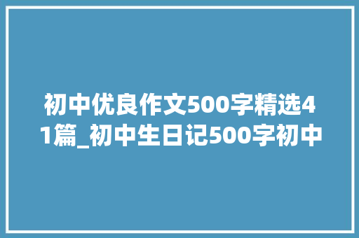 初中优良作文500字精选41篇_初中生日记500字初中生日记范文格式大年夜全精选6篇 求职信范文