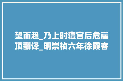 望而趋_乃上时寝宫后危崖顶翻译_明崇祯六年徐霞客为什么非要到北岳恒山