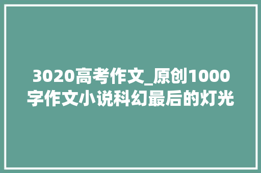 3020高考作文_原创1000字作文小说科幻最后的灯光