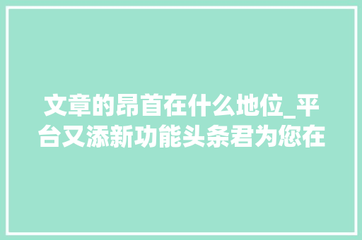 文章的昂首在什么地位_平台又添新功能头条君为您在篇头提炼文章推荐引读您留心到了么