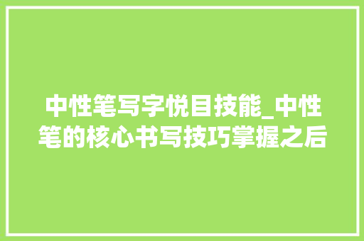 中性笔写字悦目技能_中性笔的核心书写技巧掌握之后轻松写出一手好字