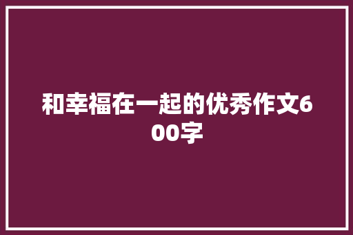 和幸福在一起的优秀作文600字 演讲稿范文