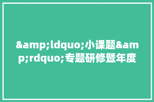 &ldquo;小课题&rdquo;专题研修暨年度汇报活动总结 求职信范文