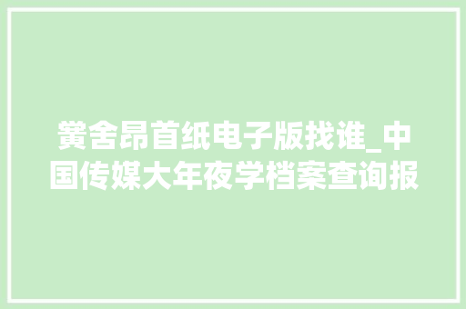 黉舍昂首纸电子版找谁_中国传媒大年夜学档案查询报到证改派补办卒业证实书学位证实书