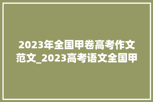 2023年全国甲卷高考作文范文_2023高考语文全国甲卷作文范文5篇