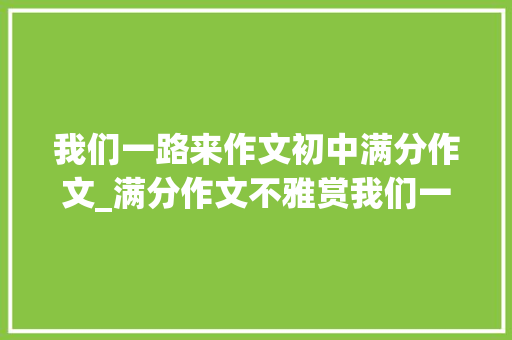 我们一路来作文初中满分作文_满分作文不雅赏我们一路来