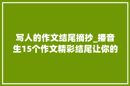 写人的作文结尾摘抄_播音生15个作文精彩结尾让你的作文有文采有力度