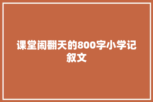 课堂闹翻天的800字小学记叙文