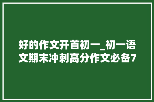 好的作文开首初一_初一语文期末冲刺高分作文必备7种精彩开首7种靓丽结尾 申请书范文