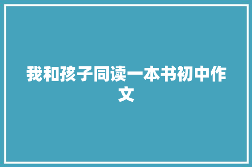 我和孩子同读一本书初中作文 职场范文