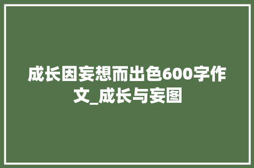 成长因妄想而出色600字作文_成长与妄图 演讲稿范文