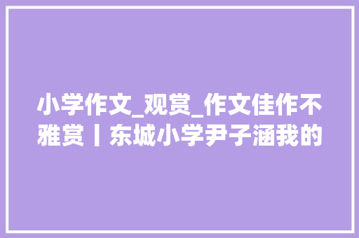 小学作文_观赏_作文佳作不雅赏丨东城小学尹子涵我的中学