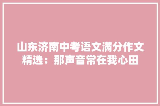 山东济南中考语文满分作文精选：那声音常在我心田 商务邮件范文