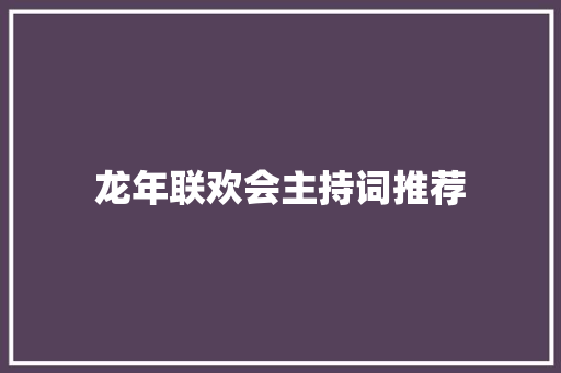 龙年联欢会主持词推荐 工作总结范文