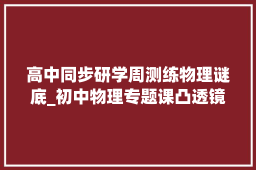 高中同步研学周测练物理谜底_初中物理专题课凸透镜同步演习二