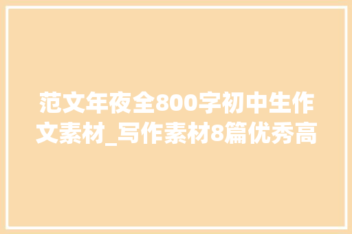 范文年夜全800字初中生作文素材_写作素材8篇优秀高中范文涵盖人生时间细节等多个主题 生活范文