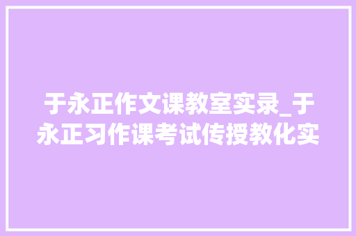 于永正作文课教室实录_于永正习作课考试传授教化实录