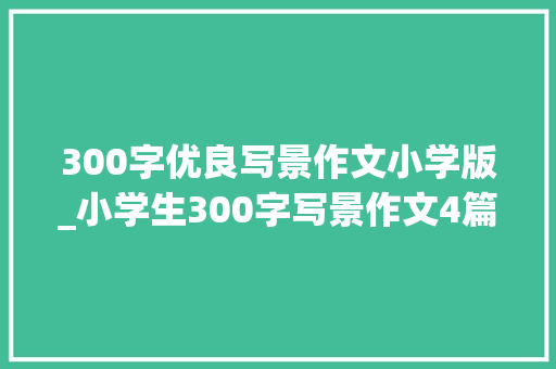 300字优良写景作文小学版_小学生300字写景作文4篇 致辞范文