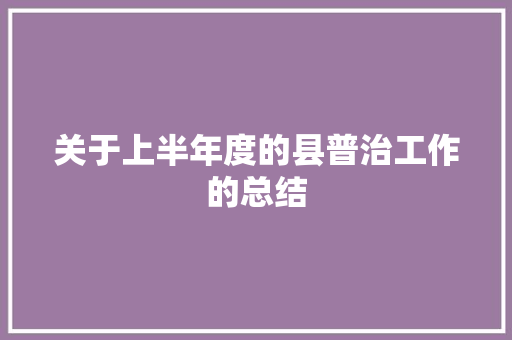 关于上半年度的县普治工作的总结 演讲稿范文