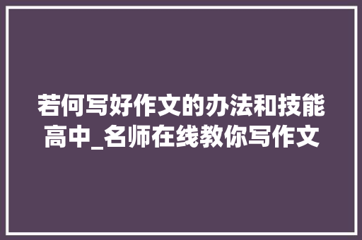 若何写好作文的办法和技能高中_名师在线教你写作文｜高中作文写作有什么方法和技巧 申请书范文