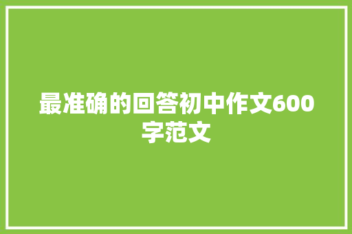 最准确的回答初中作文600字范文