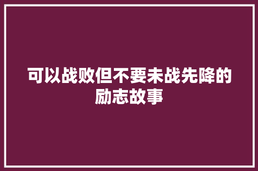 可以战败但不要未战先降的励志故事 申请书范文