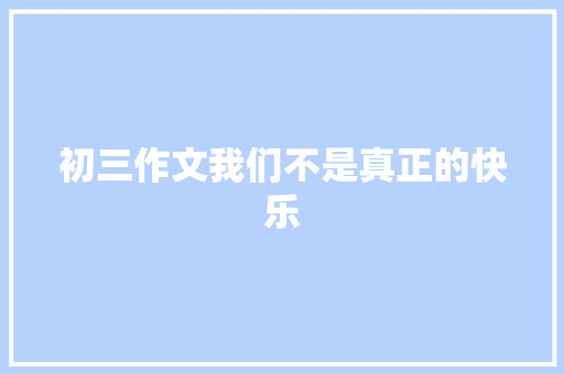 初三作文我们不是真正的快乐 致辞范文