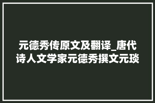 元德秀传原文及翻译_唐代诗人文学家元德秀撰文元琰墓志 简历范文