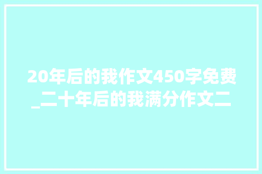 20年后的我作文450字免费_二十年后的我满分作文二十年后的我习作二