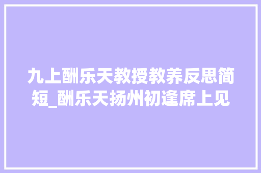 九上酬乐天教授教养反思简短_酬乐天扬州初逢席上见赠传授教化后记