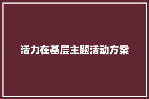 活力在基层主题活动方案 职场范文