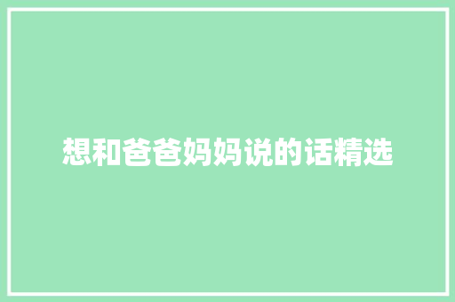 想和爸爸妈妈说的话精选 书信范文