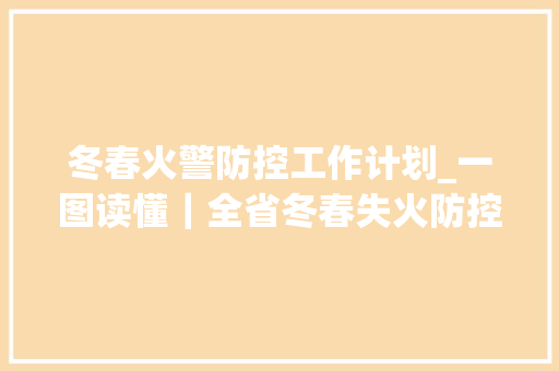 冬春火警防控工作计划_一图读懂｜全省冬春失火防控集中攻坚行动筹划 申请书范文