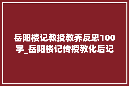 岳阳楼记教授教养反思100字_岳阳楼记传授教化后记